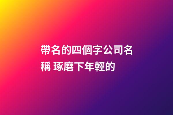 帶名的四個字公司名稱 琢磨下年輕的-第1張-公司起名-玄機(jī)派